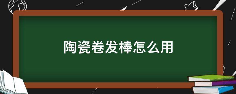 陶瓷卷发棒怎么用 陶瓷卷发棒使用