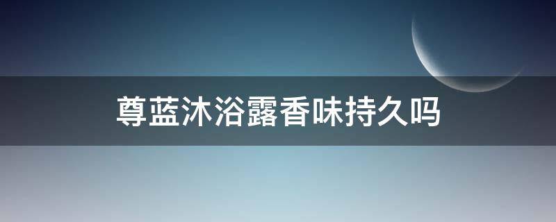 尊蓝沐浴露香味持久吗（尊蓝沐浴露香