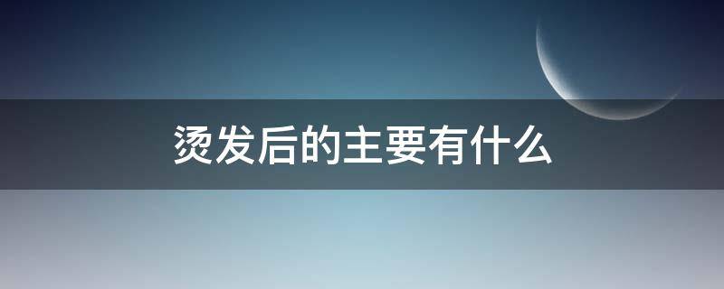 烫发后的主要有什么 烫发后会怎么