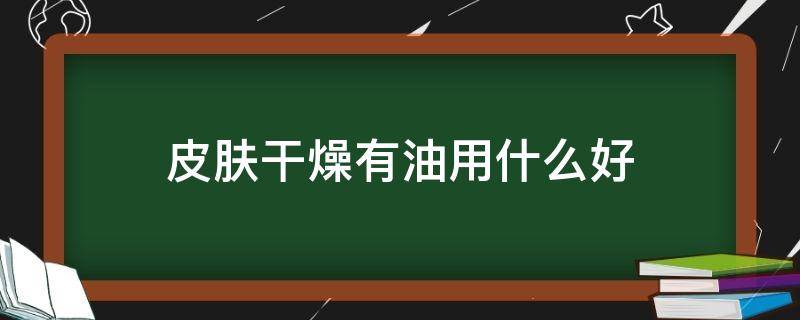 皮肤干燥有油用什么好 皮肤干燥有