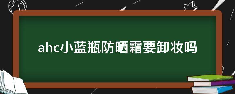 ahc小蓝瓶防晒霜要卸妆吗（ahc小蓝瓶