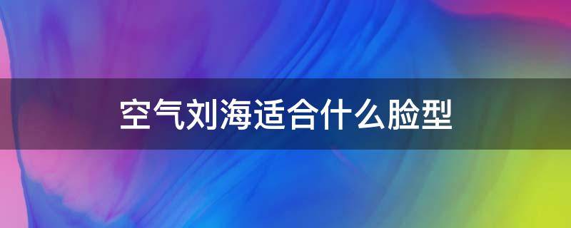 空气刘海适合什么脸型 空气刘海适