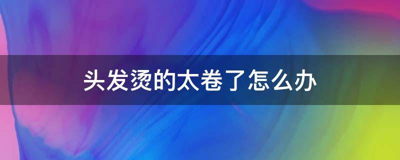 头发烫的太卷了怎么办（头发烫的太卷