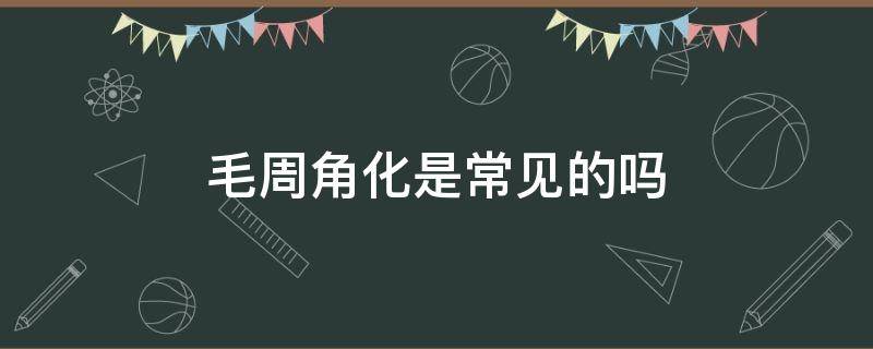 毛周角化是常见的吗（毛周角化是皮肤