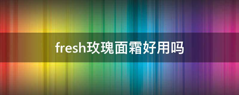 fresh玫瑰面霜好用吗 fresh玫瑰面