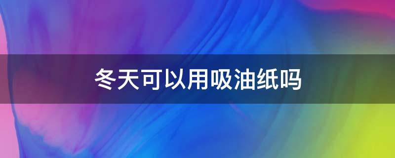 冬天可以用吸油纸吗（冬天的时候可不