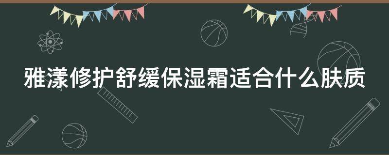 雅漾修护舒缓保湿霜适合什么肤质（雅