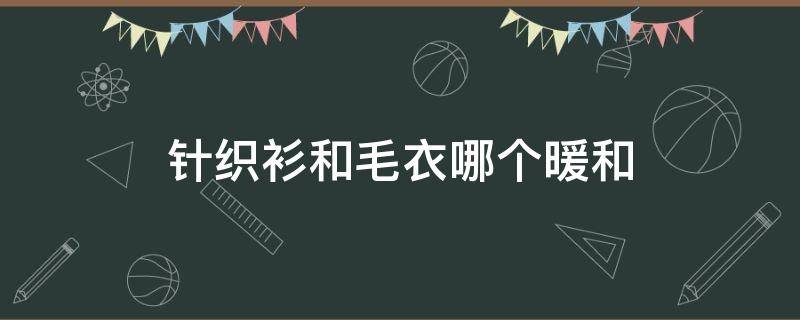 针织衫和毛衣哪个暖和（针织衫和毛衣