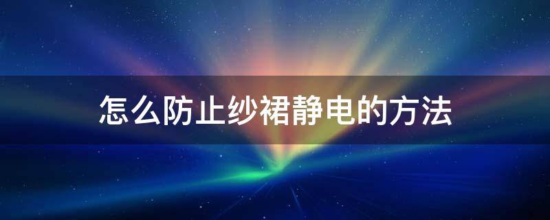 怎么防止纱裙静电的方法 怎么防止