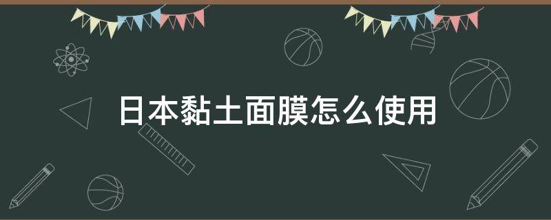 日本黏土面膜怎么使用（日本黏土面膜