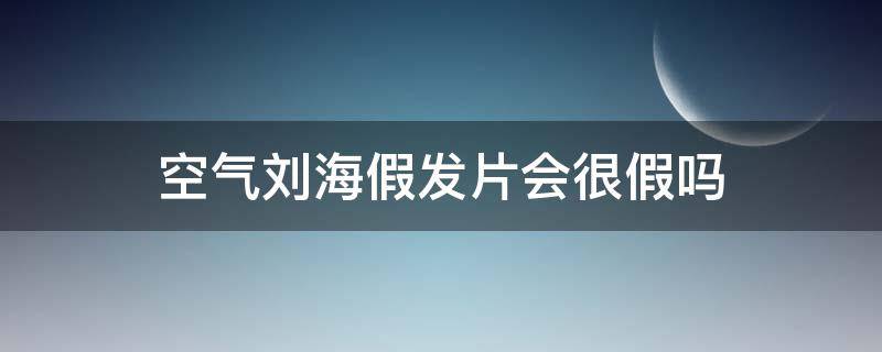 空气刘海假发片会很假吗（空气刘海假