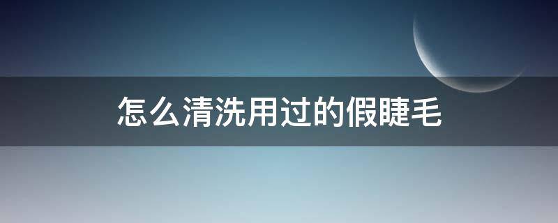 怎么清洗用过的假睫毛（怎么清洗用过