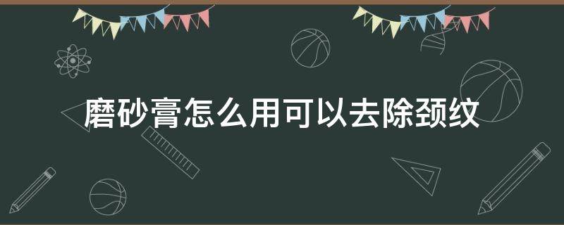 磨砂膏怎么用可以去除颈纹（磨砂膏能