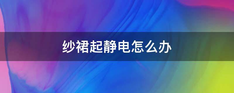 纱裙起静电怎么办 纱裙起静电贴在