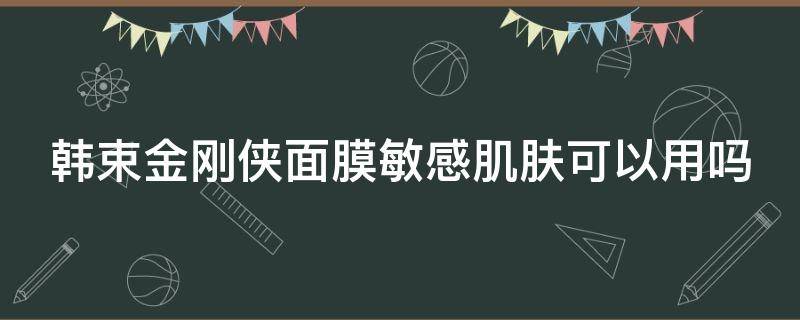 韩束金刚侠面膜敏感肌肤可以用吗（韩