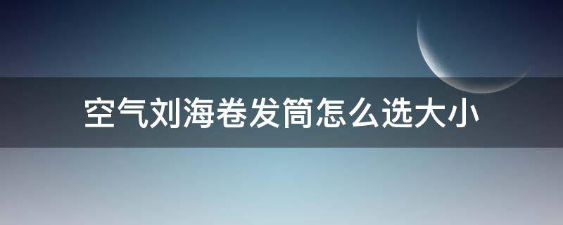 空气刘海卷发筒怎么选大小（卷发筒卷