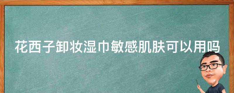 花西子卸妆湿巾敏感肌肤可以用吗（花