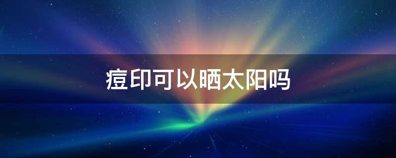 痘印可以晒太阳吗 痘印不可以晒太