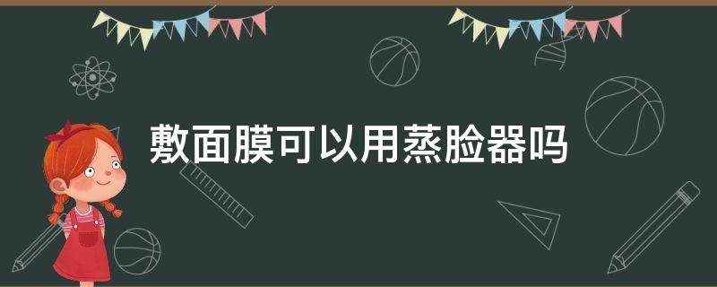 敷面膜可以用蒸脸器吗（敷面膜可以用