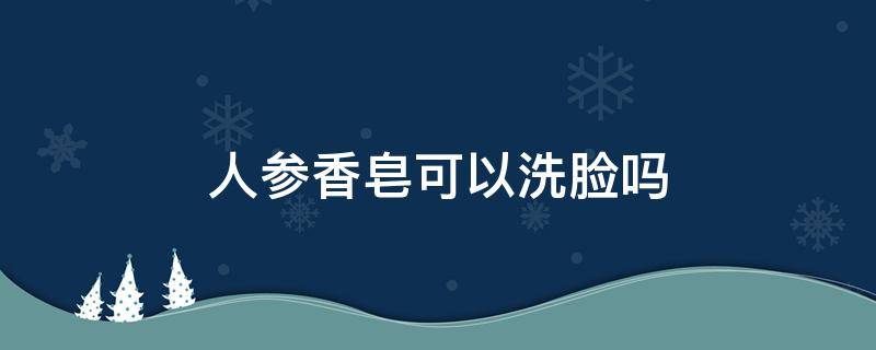 人参香皂可以洗脸吗（人参香皂可以洗