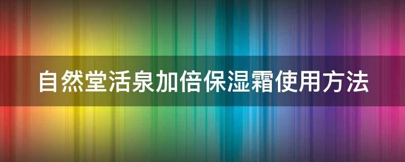 自然堂活泉加倍保湿霜使用方法（自然