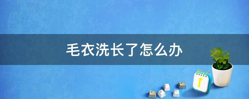 毛衣洗长了怎么办（羊毛毛衣洗长了怎