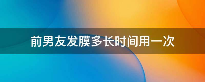 前男友发膜多长时间用一次 前男友