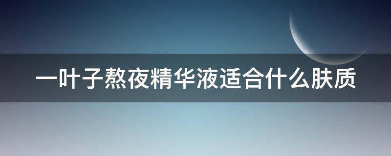 一叶子熬夜精华液适合什么肤质 一