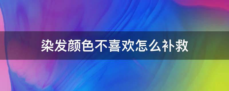 染发颜色不喜欢怎么补救（染发颜色不