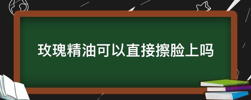 玫瑰精油可以直接擦脸上吗 玫瑰精