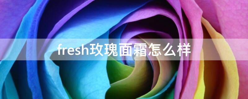 fresh玫瑰面霜怎么样（fresh玫瑰保湿