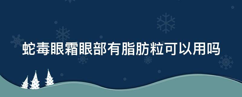 蛇毒眼霜眼部有脂肪粒可以用吗（蛇毒