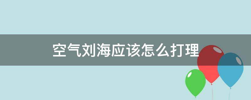 空气刘海应该怎么打理（空气刘海应该