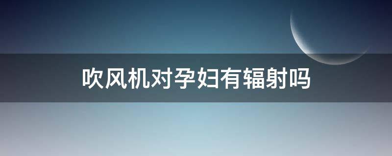 吹风机对孕妇有辐射吗 吹风机对孕