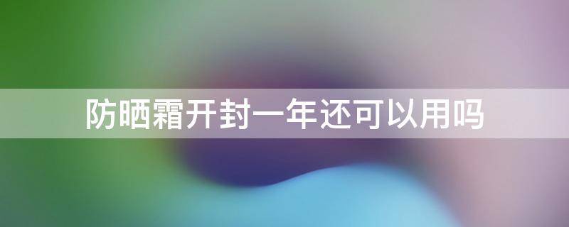 防晒霜开封一年还可以用吗 防晒霜