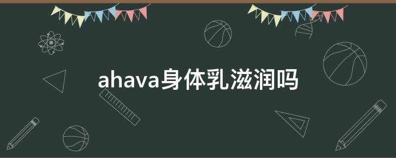 ahava身体乳滋润吗 ahc身体乳