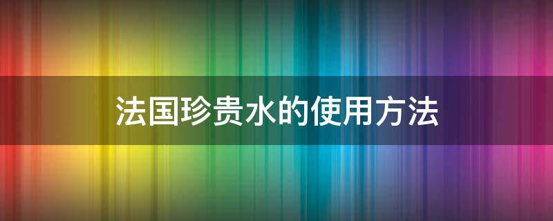 法国珍贵水的使用方法（法国珍贵水的