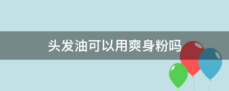 头发油可以用爽身粉吗（头发油腻可以