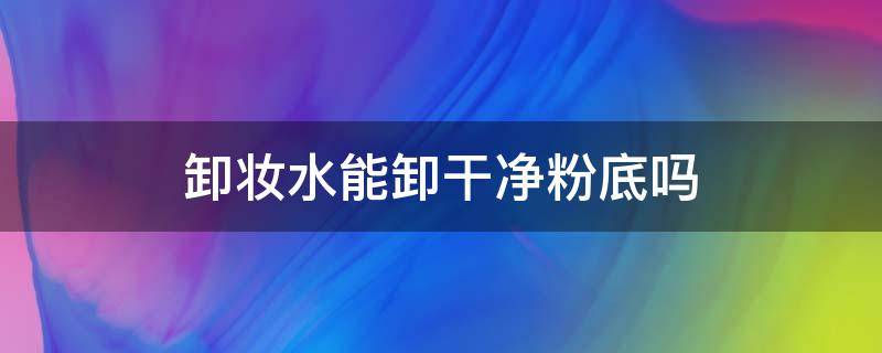 卸妆水能卸干净粉底吗 卸妆水能不