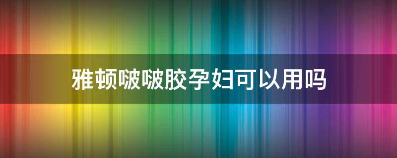 雅顿啵啵胶孕妇可以用吗（雅顿金胶孕