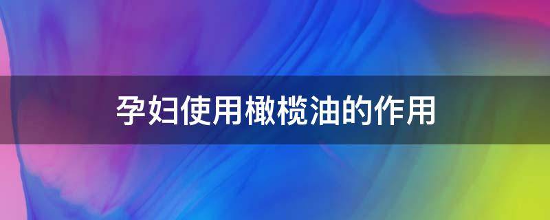 孕妇使用橄榄油的作用（孕妇使用橄榄