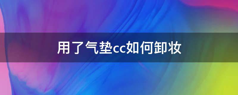 用了气垫cc如何卸妆（用了气垫cc如何