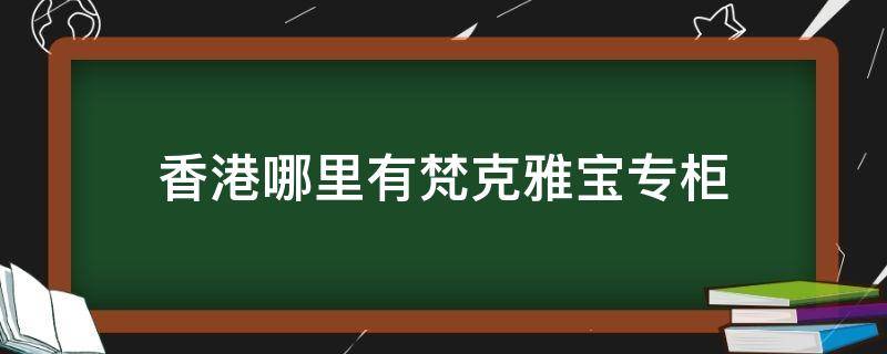 香港哪里有梵克雅宝专柜 香港哪里