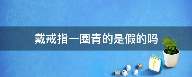 戴戒指一圈青的是假的吗 戴戒指有