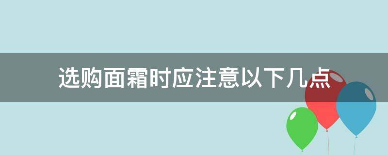 选购面霜时应注意以下几点 选购面