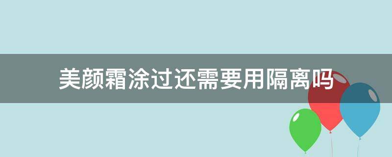 美颜霜涂过还需要用隔离吗（美颜霜涂