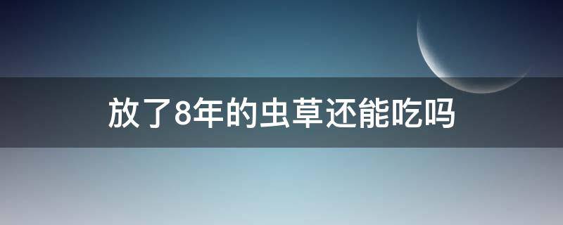 放了8年的虫草还能吃吗（放了8年的虫