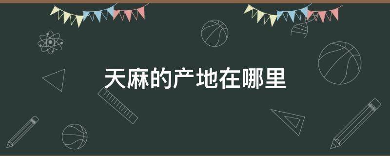 天麻的产地在哪里（天麻的产地是哪里