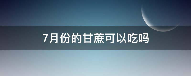 7月份的甘蔗可以吃吗（7月份的甘蔗可