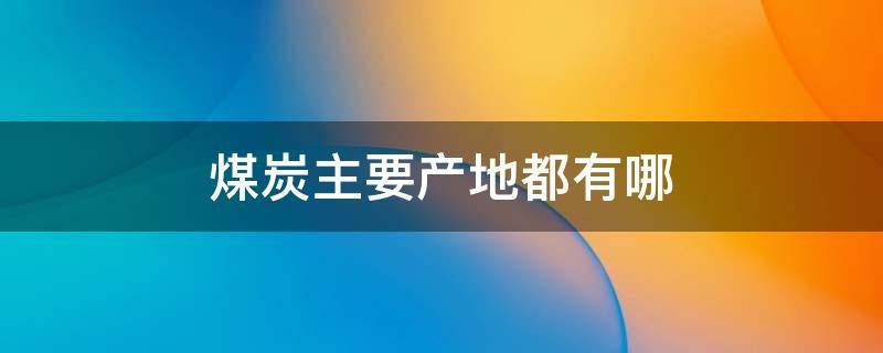 煤炭主要产地都有哪（煤炭主要产地都